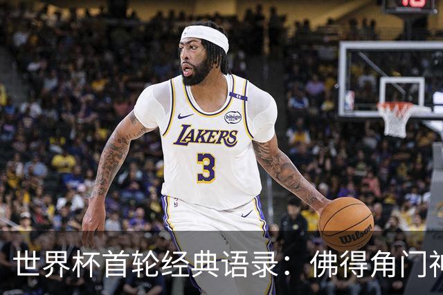 世界杯首轮经典语录：佛得角门神感人 梅西谦逊表达