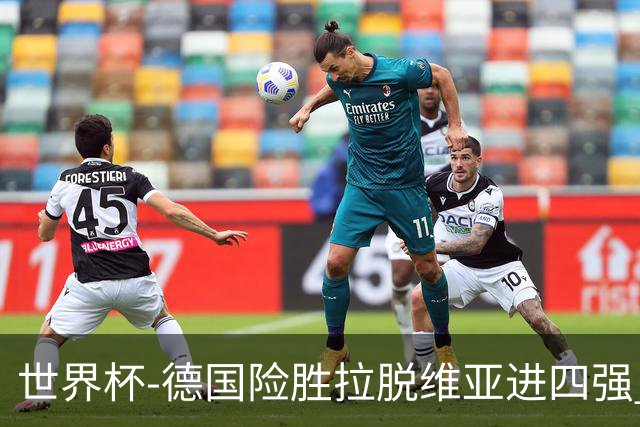 世界杯-德国险胜拉脱维亚进四强 半决赛VS美国