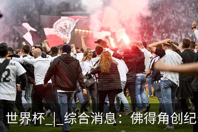 世界杯 | 综合消息：佛得角创纪录晋级 登贝莱“戴帽”抢戏