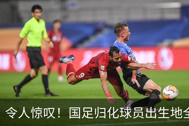 令人惊叹！国足归化球员出生地全进入世界杯16强