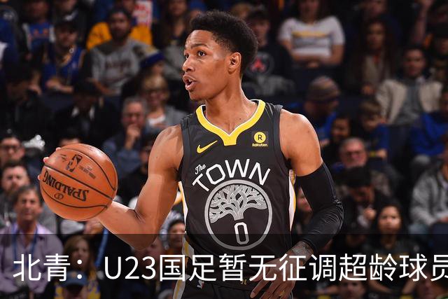 北青：U23国足暂无征调超龄球员计划，不排除以全适龄参加亚运会