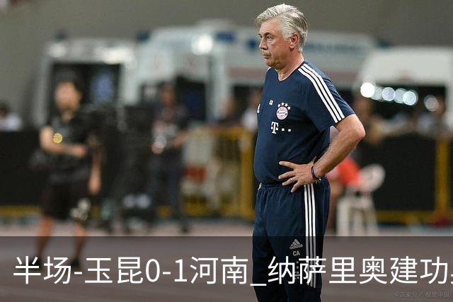 半场-玉昆0-1河南 纳萨里奥建功奥斯卡侯永永破门无效VAR屡介入
