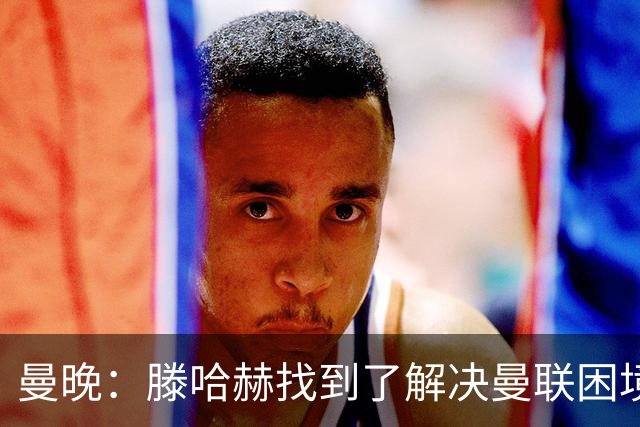 曼晚：滕哈赫找到了解决曼联困境的办法