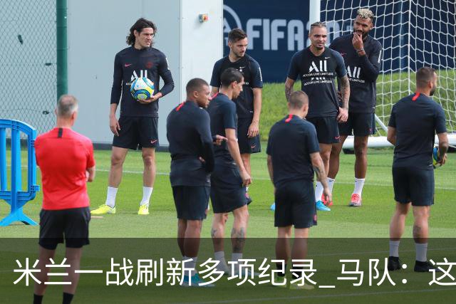 米兰一战刷新多项纪录 马队：这样下去我们能庆祝