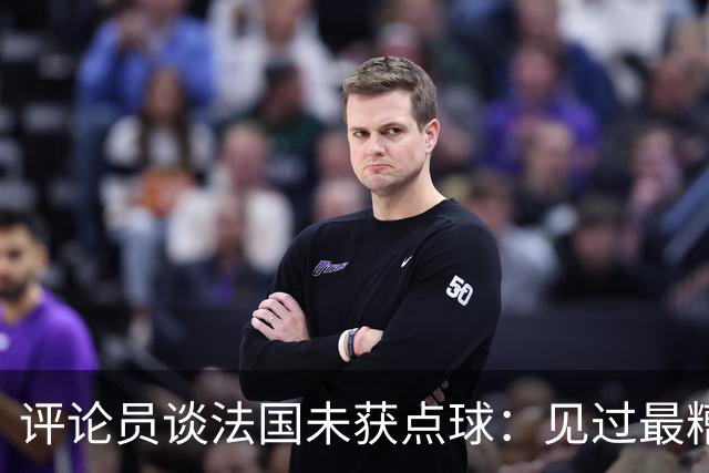 评论员谈法国未获点球：见过最糟的判罚之一，实在太恶心了