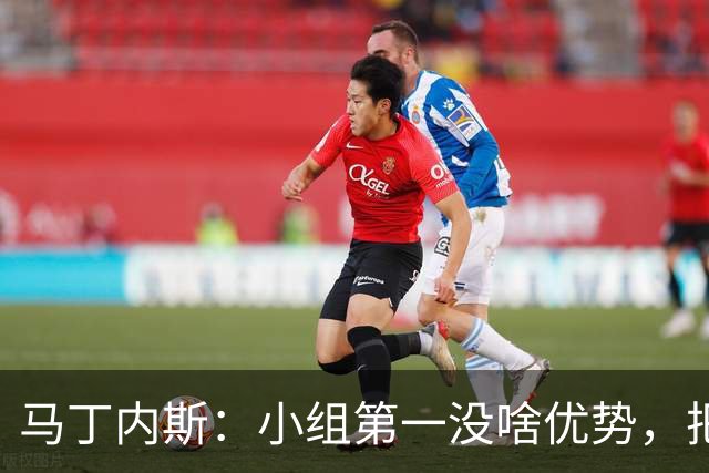 马丁内斯：小组第一没啥优势，把可能的情况都计划好？完全不可能