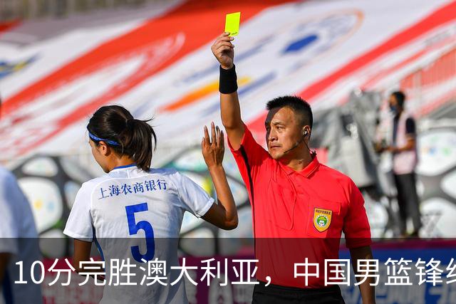10分完胜澳大利亚，中国男篮锋线爆发，王俊杰23+6 赵继伟盘活全队