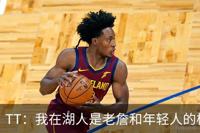 TT：我在湖人是老詹和年轻人的桥梁 我敢直接指出他的防守问题